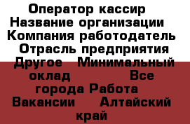 Оператор-кассир › Название организации ­ Компания-работодатель › Отрасль предприятия ­ Другое › Минимальный оклад ­ 23 000 - Все города Работа » Вакансии   . Алтайский край